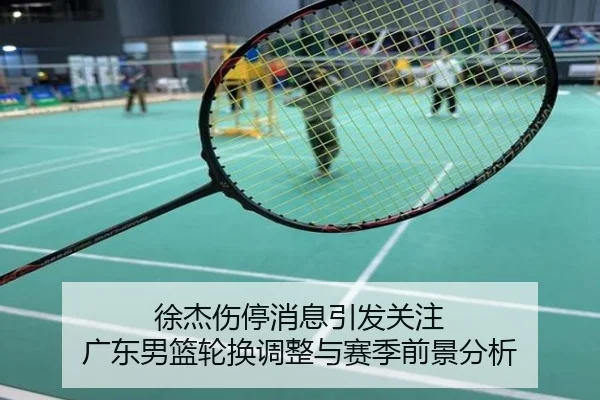 徐杰伤停消息引发关注 广东男篮轮换调整与赛季前景分析