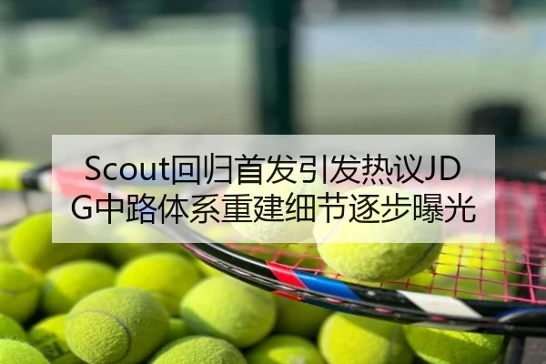 Scout回归首发引发热议JDG中路体系重建细节逐步曝光